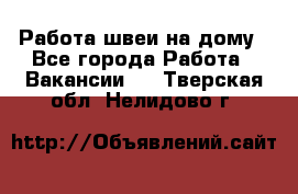 Работа швеи на дому - Все города Работа » Вакансии   . Тверская обл.,Нелидово г.